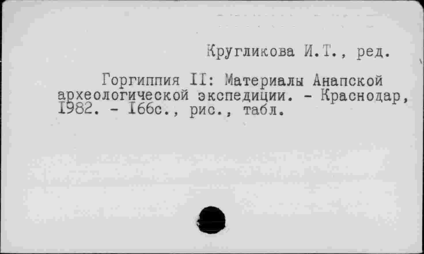 ﻿Кругликова И.Т., ред.
Горгиппия II: Материалы Анапской археологической экспедиции. - Краснодар, 1982. - 166с., рис., табл.